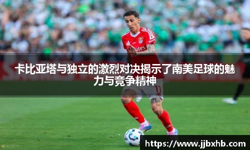 卡比亚塔与独立的激烈对决揭示了南美足球的魅力与竞争精神