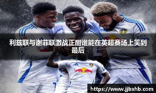 利兹联与谢菲联激战正酣谁能在英超赛场上笑到最后