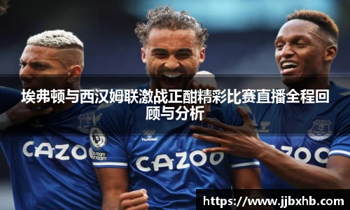 埃弗顿与西汉姆联激战正酣精彩比赛直播全程回顾与分析